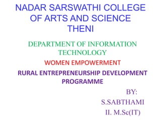 NADAR SARSWATHI COLLEGE
OF ARTS AND SCIENCE
THENI
DEPARTMENT OF INFORMATION
TECHNOLOGY
WOMEN EMPOWERMENT
RURAL ENTREPRENEURSHIP DEVELOPMENT
PROGRAMME
BY:
S.SABTHAMI
II. M.Sc(IT)
 