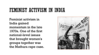 Feminist activism in
India gained
momentum in the late
1970s. One of the first
national-level issues
that brought women's
groups together was
the Mathura rape case.
 