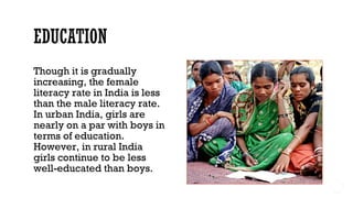 Though it is gradually
increasing, the female
literacy rate in India is less
than the male literacy rate.
In urban India, girls are
nearly on a par with boys in
terms of education.
However, in rural India
girls continue to be less
well-educated than boys.
 