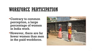 Contrary to common
perception, a large
percentage of women
in India work.
However, there are far
fewer women than men
in the paid workforce.
 