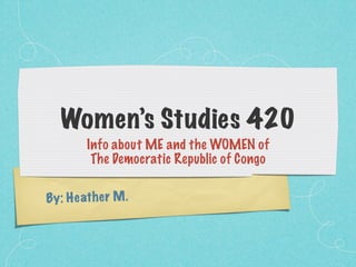 Women’s Studies 420
         Info about ME and the WOMEN of
          The Democratic Republic of Congo

By: H e ath e r M .
 