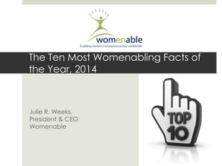 The Ten Most Womenabling Facts of
the Year, 2014
Julie R. Weeks,
President & CEO
Womenable
 