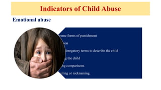 Indicators of Child Abuse
Extreme forms of punishment
Rejection
Use of derogatory terms to describe the child
Blaming the child
Making comparisons
Labelling or nicknaming.
Emotional abuse
 