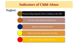 Not providing adequate food or clothing to the child
Not providing adequate medical care
Rejection and abandonment
Failure to provide appropriate schooling
Lack of emotional support and love.
Neglect:
Indicators of Child Abuse
 