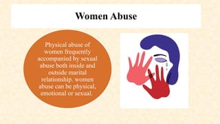 Women Abuse
Physical abuse of
women frequently
accompanied by sexual
abuse both inside and
outside marital
relationship. women
abuse can be physical,
emotional or sexual.
 