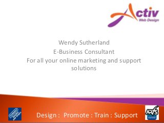 Design : Promote : Train : Support
Wendy Sutherland
E-Business Consultant
For all your online marketing and support
solutions
 