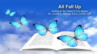 All Fall Up
Getting to the Heart of The Matter
Dr. Louise A. Stanger Ed.D, LCSW, CIP
 