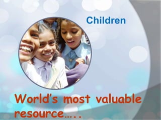 Children
World’s most valuable
resource…..
 