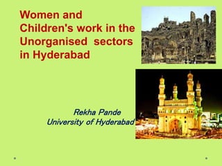 Women and
Children's work in the
Unorganised sectors
in Hyderabad
Rekha Pande
University of Hyderabad
 