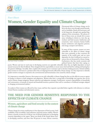 UN WomenWatch: www.un.org/womenwatch 
The UN Internet Gateway on Gender Equality and Empowerment of Women 
Fact Sheet 
Women, Gender Equality and Climate Change 
Detrimental effects of climate change can be 
felt in the short-term through natural hazards, 
such as landslides, floods and hurricanes; and 
in the long-term, through more gradual deg-radation 
of the environment. The adverse ef-fects 
of these events are already felt in many 
areas, including in relation to, inter alia, ag-riculture 
and food security; biodiversity and 
ecosystems; water resources; human health; 
human settlements and migration patterns; 
and energy, transport and industry. 
In many of these contexts, women are more 
vulnerable to the effects of climate change 
than men—primarily as they constitute the 
majority of the world’s poor and are more 
dependent for their livelihood on natural re-sources 
that are threatened by climate change. 
Furthermore, they face social, economic and 
political barriers that limit their coping ca-pacity. 
Women and men in rural areas in developing countries are especially vulnerable when they are highly dependent on local 
natural resources for their livelihood. Those charged with the responsibility to secure water, food and fuel for cooking and heating face 
the greatest challenges. Secondly, when coupled with unequal access to resources and to decision-making processes, limited mobility 
places women in rural areas in a position where they are disproportionately affected by climate change. It is thus important to identify 
gender-sensitive strategies to respond to the environmental and humanitarian crises caused by climate change.1 
It is important to remember, however, that women are not only vulnerable to climate change but they are also effective actors or agents 
of change in relation to both mitigation and adaptation. Women often have a strong body of knowledge and expertise that can be 
used in climate change mitigation, disaster reduction and adaptation strategies. Furthermore, women’s responsibilities in households 
and communities, as stewards of natural and household resources, positions them well to contribute to livelihood strategies adapted 
to changing environmental realities.1 
An analysis of how women are affected by these issues; and how they respond, is provided below together with references to relevant 
United Nations mandates and information sources. 
The Need for Gender Sensitive Responses to the 
Effects of Climate Change 
Women, agriculture and food security in the context 
of climate change 
Climate change has serious ramifications in four dimensions of food security: food 
availability, food accessibility, food utilization and food systems stability. Women 
farmers currently account for 45-80 per cent of all food production in developing 
countries depending on the region. About two-thirds of the female labour force 
in developing countries, and more than 90 percent in many African countries, 
Photo Credit: UNICEF/LeMoyne 
Photo Credit: UN Photo / Tim McKulka 
 