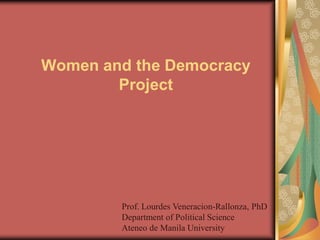 Women and the Democracy
        Project




        Prof. Lourdes Veneracion-Rallonza, PhD
        Department of Political Science
        Ateneo de Manila University
 