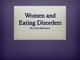 Women and
Eating Disorders
By Cierra Ballesteros

 