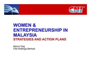 WOMEN &
ENTREPRENEURSHIP IN
MALAYSIA
STRATEGIES AND ACTION PLANS

Kenny Ong
CNI Holdings Berhad
 