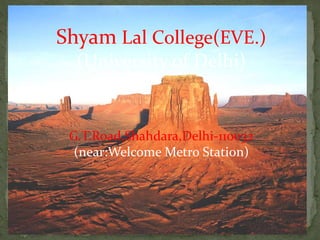 Shyam Lal College(EVE.) 
(University of Delhi) 
G.T.Road,Shahdara,Delhi-110032 
(near:Welcome Metro Station) 
 
