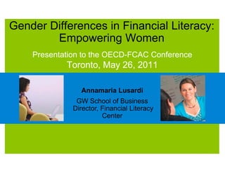 Gender Differences in Financial Literacy:
        Empowering Women
    Presentation to the OECD-FCAC Conference
            Toronto, May 26, 2011

                Annamaria Lusardi
               GW School of Business
              Director, Financial Literacy
                        Center
 