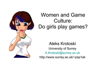 Women and Game
       Culture:
Do girls play games?


      Aleks Krotoski
        University of Surrey
    A.Krotoski@surrey.ac.uk
http://www.surrey.ac.uk/~psp1ak
 