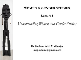 WOMEN & GENDER STUDIES
Lecture 1
Understanding Women and Gender Studies
Dr Poulami Aich Mukherjee
mepoulami@gmail.com
 