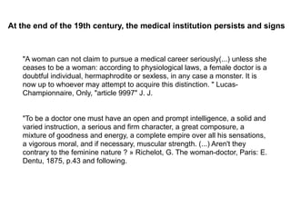 "A woman can not claim to pursue a medical career seriously(...) unless she
ceases to be a woman: according to physiologic...