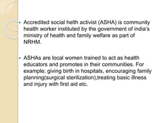  Accredited social helth activist (ASHA) is community
health worker instituted by the government of india’s
ministry of h...