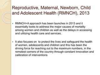 Reproductive, Maternal, Newborn, Child
and Adolescent Health (RMNCH), 2013
 RMNCH+A approach has been launches in 2013 an...