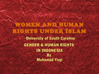 WOMEN AND HUMAN
RIGHTS UNDER ISLAM
University of South Carolina
GENDER & HUMAN RIGHTS
IN INDONESIA
By
Muhamad Yogi
 