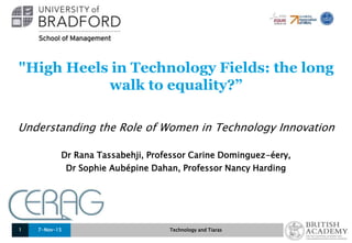 "High Heels in Technology Fields: the long
walk to equality?”
Understanding the Role of Women in Technology Innovation
Dr Rana Tassabehji, Professor Carine Dominguez-éery,
Dr Sophie Aubépine Dahan, Professor Nancy Harding
7-Nov-15 Technology and Tiaras1
 