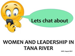 WOMEN AND LEADERSHIP IN
TANA RIVER DATE: August 2017
Lets chat about
1
 