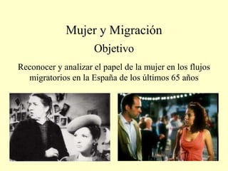 Mujer y MigraciónObjetivoReconocer y analizar el papel de la mujer en los flujos migratorios en la España de los últimos 65 años 