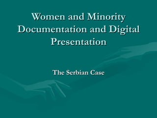 Women and Minority
Documentation and Digital
     Presentation

       The Serbian Case
 