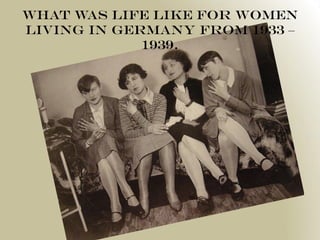 What was life like for women
living in Germany from 1933 –
             1939.
 