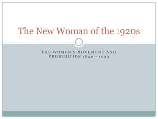 The New Woman of the 1920s
THE WOMEN’S MOVEMENT AND
PROHIBITION 1820 - 1933

 