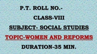 P.T. ROLL NO.-
CLASS-VIII
SUBJECT- SOCIAL STUDIES
TOPIC-WOMEN AND REFORMS
DURATION-35 MIN.
 