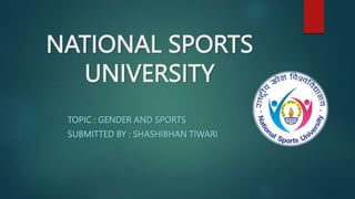 NATIONAL SPORTS
UNIVERSITY
TOPIC : GENDER AND SPORTS
SUBMITTED BY : SHASHIBHAN TIWARI
 