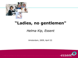 “ Ladies, no gentlemen&quot; Helma Kip, Essent Amsterdam, 2009, April 22  *) Titel van het boek van Marike van Zanten waarin 25 top-vrouwen over hun weg naar de top worden geïnterviewd 