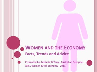 WOMEN AND THE ECONOMY
Facts, Trends and Advice
Presented by: Melanie O’Toole, Australian Delegate,
APEC Women & the Economy - 2011
 