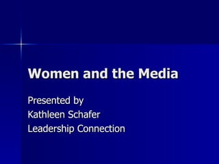 Women and the Media Presented by Kathleen Schafer Leadership Connection 