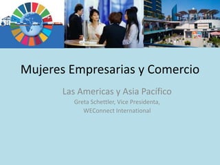Mujeres Empresarias y Comercio
Las Americas y Asia Pacífico
Greta Schettler, Vice Presidenta,
WEConnect International
 