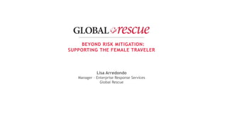 July 15, 2016 1
Beyond Risk Mitigation:
Supporting the Female Traveler
Enterprise Support Services – Global Rescue
July 15, 2016
 