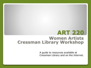ART 220
Women Artists
Cressman Library Workshop
A guide to resources available at
Cressman Library and on the Internet.
 