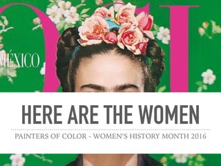 HERE ARE THE WOMEN
PAINTERS OF COLOR - WOMEN’S HISTORY MONTH 2016
 