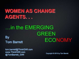 WOMEN AS CHANGE
AGENTS. . .

…in the EMERGING
            GREEN
By
Tom Barrett   ECONOMY
tom.barrett@ThinkGWI.com
www.ThinkGWI.com
                           Copyright © 2010 by Tom Barrett
@TomBarrett_GWI
 