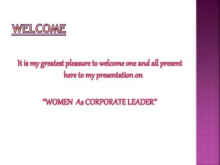 It is my greatest pleasure to welcome one and all present
here to my presentation on
“WOMEN As CORPORATE LEADER’’
 