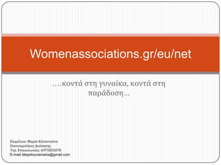 Womenassociations.gr/eu/net

                      ….κοντά ςτη γυναίκα, κοντά ςτη
                               παράδοςη…




Επιμέλεια: Μαρία Κλεπετούνα
Οικονομολόγοσ Διοίκηςησ
Σηλ. Επικοινωνίασ: 6975855078
E-mail: klepetounamaria@gmail.com
 
