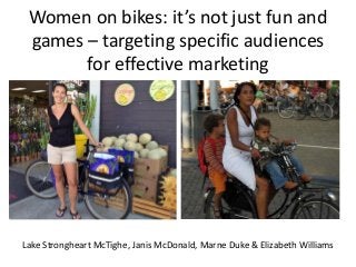 Women on bikes: it’s not just fun and
games – targeting specific audiences
for effective marketing
Lake Strongheart McTighe, Janis McDonald, Marne Duke & Elizabeth Williams
 