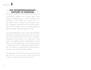 WOMEN ON TOP
ON ENTREPRENEURSHIP:
NATURE VS NURTURE
For Maznida, whether or not a person takes a step
towards entrepreneurship is a matter of exposure and
experience. “ I think it helps if you are born with it, i.e.
your family’s been in business as your exposure gives
you “experience” that others not in the same situation
will not have. However, with much actual experience
gained, the skills would naturally be nurtured”.
Like many entrepreneurs, she is of the view that above
all, passion for entrepreneurship is what matters. Passion
was what kept Maznida and her fellow co-founders
committed to their business at its lowest point. And
passion for entrepreneurship is what keeps her on the
look out for new opportunities, like her current venture
– a bakery franchise. “I’ll always be doing business. If
ever I quit Skali as a full-time staff, I’ll still be doing a
business!” she says with confident certainty.
Maznida Mokhtar is the Chief Financial Officer and Co-Founder of
Skali. When she’s not crunching numbers for Skali, she’s the proud
co-owner of a bakery that produces Norwegian bread.
29
 