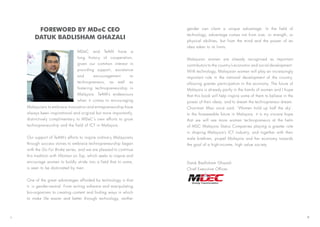 MDeC and TeAM have a
long history of cooperation,
given our common interest in
providing support, assistance
and encouragement to
technopreneurs, as well as
fostering technopreneurship in
Malaysia. TeAM’s endeavours
when it comes to encouraging
FOREWORD BY MDeC CEO
DATUK BADLISHAM GHAZALI
Malaysians to embrace innovation and entrepreneurship have
always been inspirational and original but more importantly,
distinctively complimentary to MDeC’s own efforts to grow
technopreneurship and the field of ICT in Malaysia.
Our support of TeAM’s efforts to inspire ordinary Malaysians
through success stories to embrace technopreneurship began
with the Go For Broke series, and we are pleased to continue
this tradition with Woman on Top, which seeks to inspire and
encourage women to boldly stride into a field that to some,
is seen to be dominated by men.
One of the great advantages afforded by technology is that
it is gender-neutral. From writing software and manipulating
bio-organisms to creating content and finding ways in which
to make life easier and better through technology, neither
gender can claim a unique advantage. In the field of
technology, advantage comes not from size, or strength, or
physical abilities, but from the mind and the power of an
idea taken to its limits.
Malaysian women are already recognised as important
contributors to the country’s economic and social development.
With technology, Malaysian women will play an increasingly
important role in the national development of the country,
allowing greater participation in the economy. The future of
Malaysia is already partly in the hands of women and I hope
that this book will help inspire some of them to believe in the
power of their ideas, and to dream the technopreneur dream.
Chairman Mao once said, ‘Women hold up half the sky’.
In the foreseeable future in Malaysia, it is my sincere hope
that we will see more women technopreneurs at the helm
of MSC Malaysia Status Companies playing a greater role
in shaping Malaysia’s ICT industry, and together with their
male brethren, propel Malaysia and her economy towards
the goal of a high-income, high value society.
Datuk Badlisham Ghazali
Chief Executive Officer
I II
 