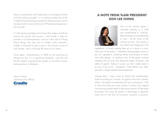Hence, a partnership with Cradle does not just begin and end
with the funding provided – it is a lasting membership of the
Cradle business-building ecosystem for technopreneurs, which
has been built to ensure that more CIP-funded technopreneurs
will succeed.
It is the business-building environment that makes up half the
stimulus for growth and success – and Cradle is there to
provide it, for technopreneurs, such as in the case of Chong
Sheau Shing, who was one of Cradle’s early recipients.
Cradle is honoured to play a part in the success stories of
such women, and in fortifying the future of our nation.
Once again, congratulations to TeAM on the launching of
Women on Top. It is a significant landmark – one that will
be the catalyst to growing the number of successful women
technopreneurs in Malaysia.
Nazrin Hassan
Chief Executive Officer
One of the earliest games I
remember playing as a child
was masak-masak or ‘cooking’.
Masak-masakinvolvespretending
to cook - all the rituals of the
cooking process, from going to
the market and shopping for the
A NOTE FROM TeAM PRESIDENT
KOH LEE CHING
ingredients, to finally cooking them up on a stove in a wok,
were part of the game. I remember making paper money to
buy my ingredients, collecting leaves and flowers to barter
with other players. A significant part of the game involved
role-play and we took turns being the buyers of goods, and
sellers of goods.  Today of course, you don’t really need to
do any of this at all – Facebook’s ‘Café World’ now offers
everyone a digital masak-masak experience.
Looking back, I have come to realise that masak-masak,
aside from being an innocent, fun game at the time, contains
within it the seeds of entrepreneurial spirit and passion. I like
to think that there are many women out there who segued
from playing masak-masak to becoming owners of high-value
businesses that utilise the power of technology to generate
value, be it in the form of innovation, products or services.
VII VIII
 