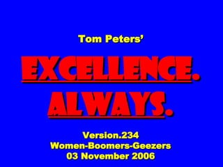 Tom Peters’ EXCELLENCE .  ALWAYS . Version.234 Women-Boomers-Geezers 03 November 2006 