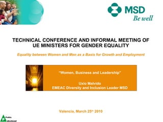 Valencia, March 25 th  2010 “ Women, Business and Leadership” Uxio Malvido EMEAC Diversity and Inclusion Leader MSD TECHNICAL CONFERENCE AND INFORMAL MEETING OF UE MINISTERS FOR GENDER EQUALITY Equality between Women and Men as a Basis for Growth and Employment 
