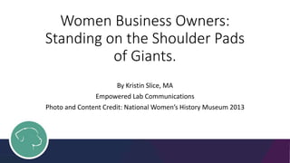 Women Business Owners:
Standing on the Shoulder Pads
of Giants.
By Kristin Slice, MA
Empowered Lab Communications
Photo and Content Credit: National Women’s History Museum 2013
 